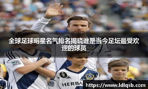 全球足球明星名气排名揭晓谁是当今足坛最受欢迎的球员