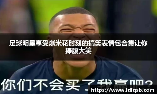 足球明星享受爆米花时刻的搞笑表情包合集让你捧腹大笑