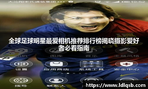 全球足球明星最爱相机推荐排行榜揭晓摄影爱好者必看指南