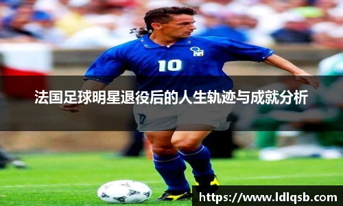 法国足球明星退役后的人生轨迹与成就分析