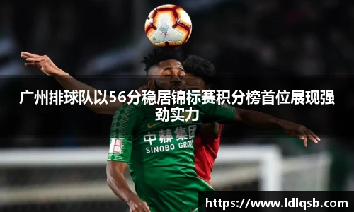 广州排球队以56分稳居锦标赛积分榜首位展现强劲实力