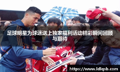 足球明星为球迷送上独家福利活动精彩瞬间回顾与期待
